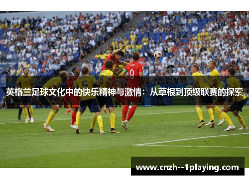 英格兰足球文化中的快乐精神与激情：从草根到顶级联赛的探索