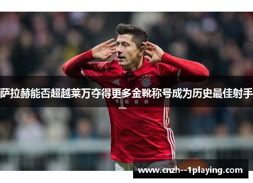 萨拉赫能否超越莱万夺得更多金靴称号成为历史最佳射手