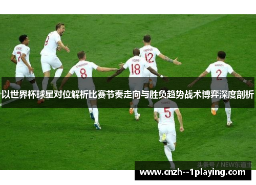 以世界杯球星对位解析比赛节奏走向与胜负趋势战术博弈深度剖析