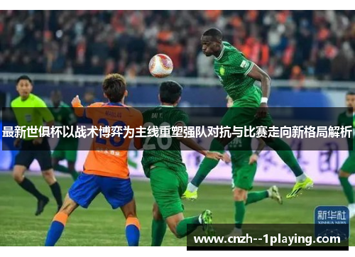 最新世俱杯以战术博弈为主线重塑强队对抗与比赛走向新格局解析
