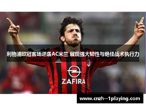 利物浦欧冠客场逆袭AC米兰 展现强大韧性与绝佳战术执行力